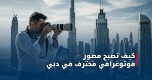 كيف تصبح مصور فوتوغرافي محترف في دبي